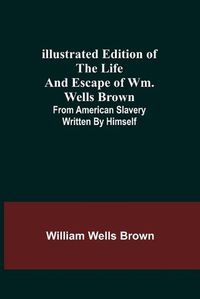 Cover image for Illustrated Edition of the Life and Escape of Wm. Wells Brown; From American Slavery Written by Himself