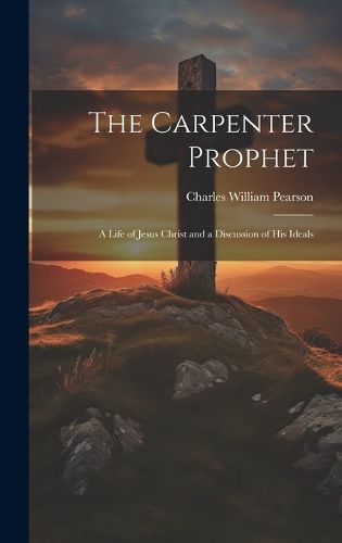 Cover image for The Carpenter Prophet; a Life of Jesus Christ and a Discussion of his Ideals