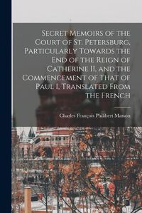 Cover image for Secret Memoirs of the Court of St. Petersburg, Particularly Towards the end of the Reign of Catherine II, and the Commencement of That of Paul I, Translated From the French