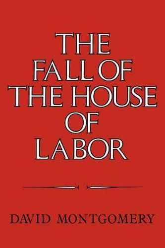 Cover image for The Fall of the House of Labor: The Workplace, the State, and American Labor Activism, 1865-1925