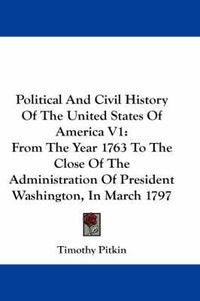 Cover image for Political And Civil History Of The United States Of America V1: From The Year 1763 To The Close Of The Administration Of President Washington, In March 1797