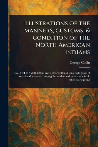 Cover image for Illustrations of the Manners, Customs, & Condition of the North American Indians