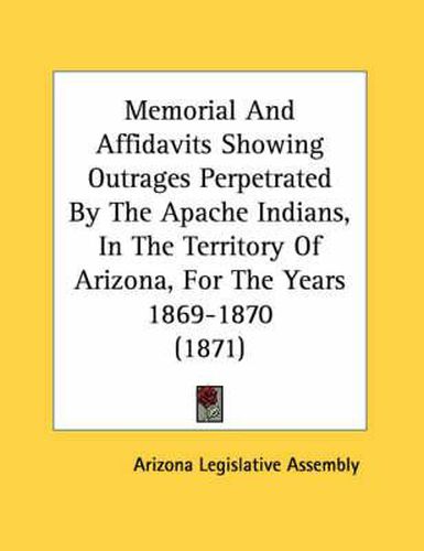 Cover image for Memorial and Affidavits Showing Outrages Perpetrated by the Apache Indians, in the Territory of Arizona, for the Years 1869-1870 (1871)