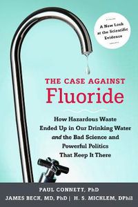 Cover image for The Case against Fluoride: How Hazardous Waste Ended Up in Our Drinking Water and the Bad Science and Powerful Politics That Keep It There