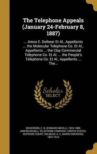 Cover image for The Telephone Appeals (January 24-February 8, 1887): ... Amos E. Dolbear et al., Appellants ... the Molecular Telephone Co. et al., Appellants ... the Clay Commercial Telephone Co. et al. ... the People's Telephone Co. et al., Appellants ... The...