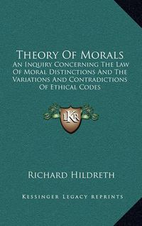 Cover image for Theory of Morals: An Inquiry Concerning the Law of Moral Distinctions and the Variations and Contradictions of Ethical Codes