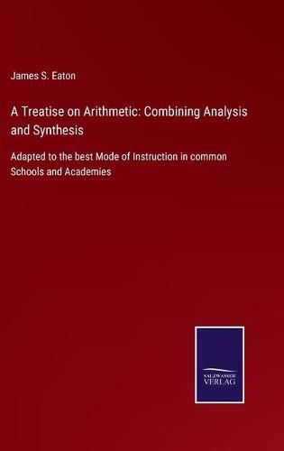 Cover image for A Treatise on Arithmetic: Combining Analysis and Synthesis: Adapted to the best Mode of Instruction in common Schools and Academies