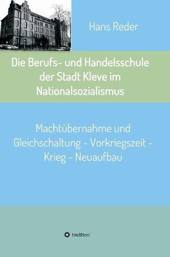 Cover image for Die Berufs- und Handelsschule der Stadt Kleve im Nationalsozialismus: Machtubernahme und Gleichschaltung - Vorkriegszeit - Krieg - Neuaufbau
