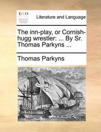 Cover image for The Inn-Play, or Cornish-Hugg Wrestler: By Sr. Thomas Parkyns ...