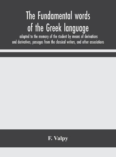 Cover image for The fundamental words of the Greek language, adapted to the memory of the student by means of derivations and derivatives, passages from the classical writers, and other associations