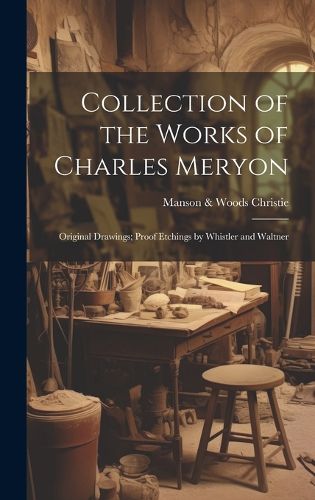 Cover image for Collection of the Works of Charles Meryon; Original Drawings; Proof Etchings by Whistler and Waltner