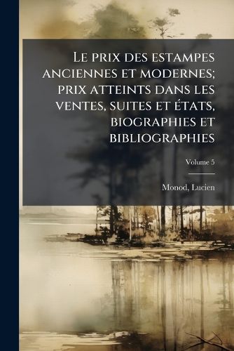 Cover image for Le Prix Des Estampes Anciennes Et Modernes; Prix Atteints Dans Les Ventes, Suites Et Tats, Biographies Et Bibliographies: Aide-Memoire de L'Amateur Et Du Professionel Volume 5