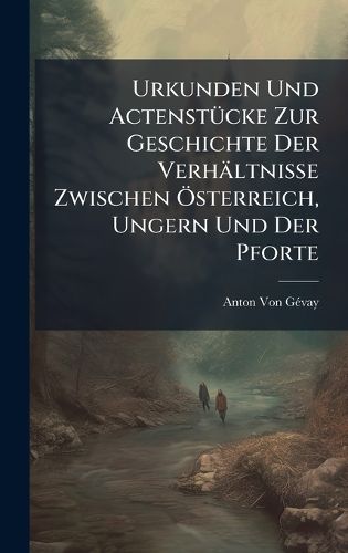 Cover image for Urkunden Und ActenstA1/4cke Zur Geschichte Der Verhaeltnisse Zwischen A-sterreich, Ungern Und Der Pforte