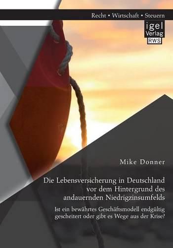 Cover image for Die Lebensversicherung in Deutschland vor dem Hintergrund des andauernden Niedrigzinsumfelds: Ist ein bewahrtes Geschaftsmodell endgultig gescheitert oder gibt es Wege aus der Krise?