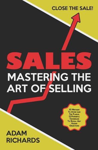 Sales: Mastering the Art of Selling: 10 Mistakes to Avoid Like the Plague, 12 Powerful Techniques to Reveal Any Hidden Objections & Close the Sale