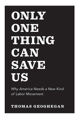 Only One Thing Can Save Us: Why America Needs a New Kind of Labor Movement