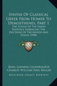 Cover image for Syntax of Classical Greek from Homer to Demosthenes, Part 1: The Syntax of the Simple Sentence Embracing the Doctrine of the Moods and Tenses (1900)