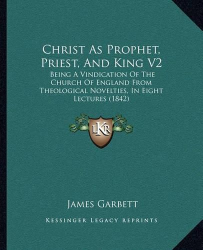 Cover image for Christ as Prophet, Priest, and King V2: Being a Vindication of the Church of England from Theological Novelties, in Eight Lectures (1842)