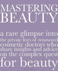 Cover image for Mastering Beauty: A Rare Glimpse Into the Private Lives of Renowned Cosmetic Doctors Who Share Insights and Advice on the Complex Quest for Beauty