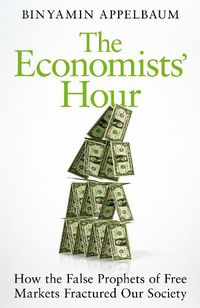 Cover image for The Economists' Hour: How the False Prophets of Free Markets Fractured Our Society