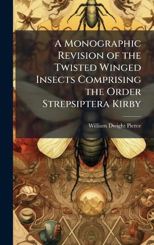 Cover image for A Monographic Revision of the Twisted Winged Insects Comprising the Order Strepsiptera Kirby