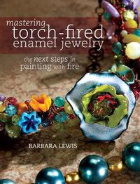 Cover image for Mastering Torch-Fired Enamel Jewelry: The Next Steps in Painting with Fire