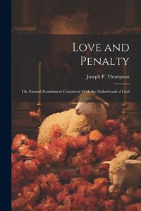 Cover image for Love and Penalty; or, Eternal Punishment Consistent With the Fatherhood of God