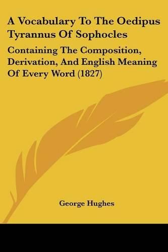 A Vocabulary to the Oedipus Tyrannus of Sophocles: Containing the Composition, Derivation, and English Meaning of Every Word (1827)