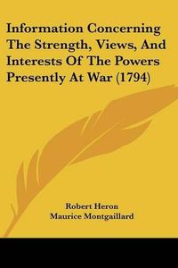 Cover image for Information Concerning The Strength, Views, And Interests Of The Powers Presently At War (1794)