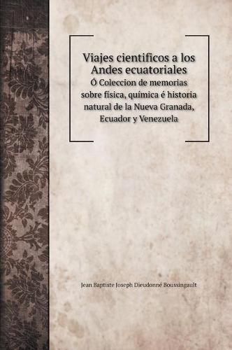 Viajes cientificos a los Andes ecuatoriales: O Coleccion de memorias sobre fisica, quimica e historia natural de la Nueva Granada, Ecuador y Venezuela