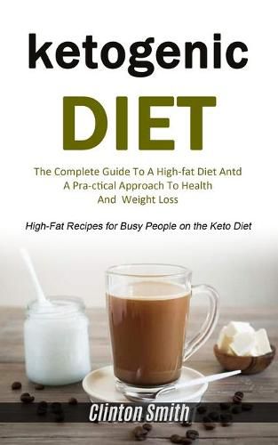 Cover image for Ketogenic Diet: The Complete Guide To A High-fat Diet And A Practical Approach To Health And Weight Loss (High-fat Recipes For Busy People On The Keto Diet)