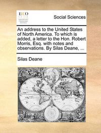 Cover image for An Address to the United States of North America. to Which Is Added, a Letter to the Hon. Robert Morris, Esq. with Notes and Observations. by Silas Deane, ...