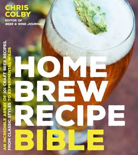 Cover image for Home Brew Recipe Bible: An Incredible Array of 101 Craft Beer Recipes, From Classic Styles to Experimental Wilds