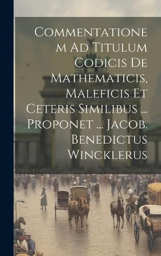 Cover image for Commentationem Ad Titulum Codicis De Mathematicis, Maleficis Et Ceteris Similibus ... Proponet ... Jacob. Benedictus Wincklerus