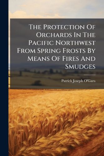 Cover image for The Protection Of Orchards In The Pacific Northwest From Spring Frosts By Means Of Fires And Smudges
