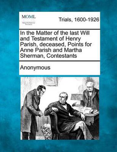 Cover image for In the Matter of the Last Will and Testament of Henry Parish, Deceased, Points for Anne Parish and Martha Sherman, Contestants
