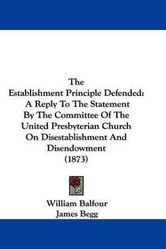 Cover image for The Establishment Principle Defended: A Reply To The Statement By The Committee Of The United Presbyterian Church On Disestablishment And Disendowment (1873)