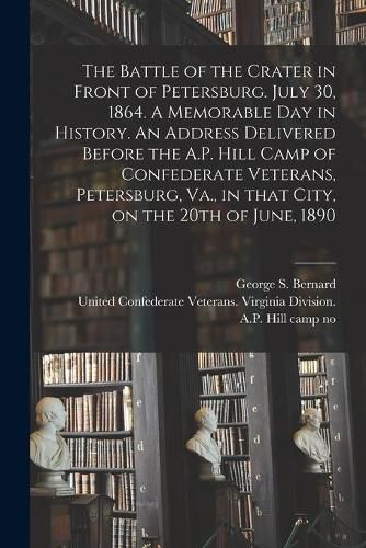 Cover image for The Battle of the Crater in Front of Petersburg. July 30, 1864. A Memorable Day in History. An Address Delivered Before the A.P. Hill Camp of Confederate Veterans, Petersburg, Va., in That City, on the 20th of June, 1890