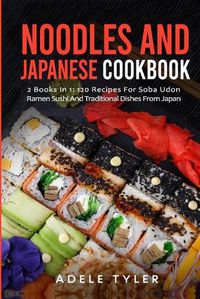 Cover image for Noodles And Japanese Cookbook: 2 Books In 1: 120 Recipes For Soba Udon Ramen Sushi And Traditional Dishes From Japan