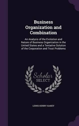 Cover image for Business Organization and Combination: An Analysis of the Evolution and Nature of Business Organization in the United States and a Tentative Solution of the Corporation and Trust Problems