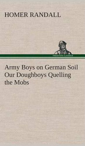 Army Boys on German Soil Our Doughboys Quelling the Mobs