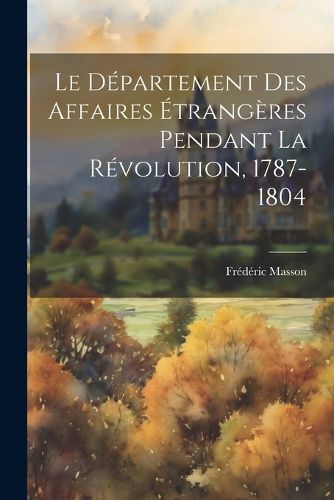 Cover image for Le Departement Des Affaires Etrangeres Pendant La Revolution, 1787-1804