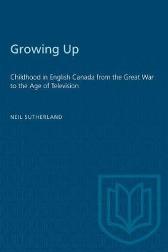 Growing Up: Childhood in English Canada from the Great War to the Age of Television