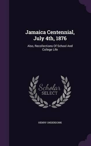 Cover image for Jamaica Centennial, July 4th, 1876: Also, Recollections of School and College Life