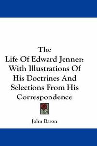 Cover image for The Life of Edward Jenner: With Illustrations of His Doctrines and Selections from His Correspondence