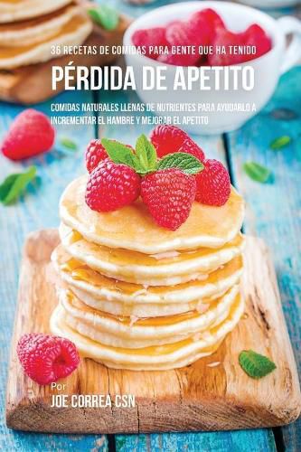 36 Recetas De Comidas Para Gente Que Ha Tenido Perdida De Apetito: Comidas Naturales Llenas De Nutrientes Para Ayudarlo A Incrementar El Hambre Y Mejorar El Apetito