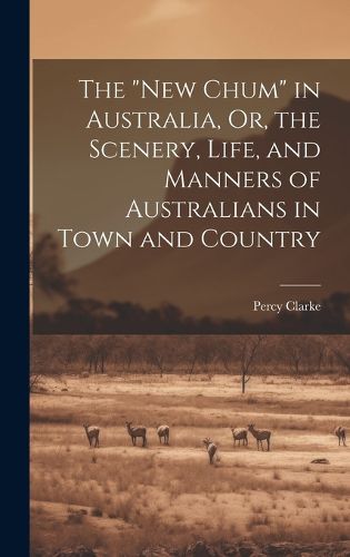 Cover image for The "New Chum" in Australia, Or, the Scenery, Life, and Manners of Australians in Town and Country