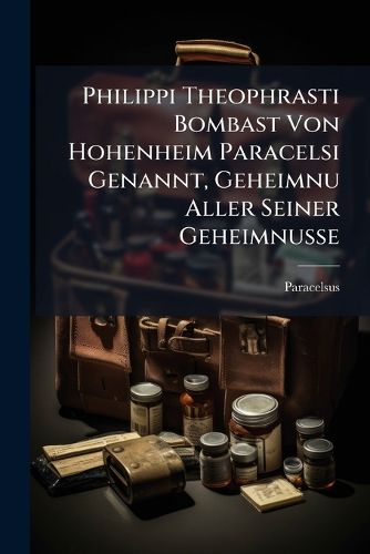 Cover image for Philippi Theophrasti Bombast Von Hohenheim Paracelsi Genannt, Geheimnu Aller Seiner Geheimnusse