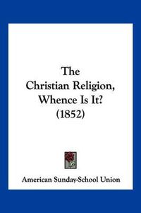 Cover image for The Christian Religion, Whence Is It? (1852)