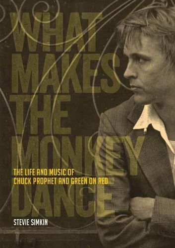 Cover image for What Makes The Monkey Dance: The Life And Music Of Chuck Prophet And Green On Red